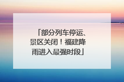 部分列车停运、景区关闭！福建降雨进入最强时段